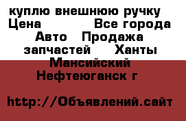 куплю внешнюю ручку › Цена ­ 2 000 - Все города Авто » Продажа запчастей   . Ханты-Мансийский,Нефтеюганск г.